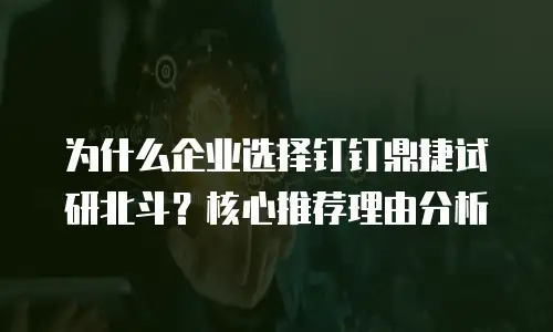 为什么企业选择钉钉鼎捷试研北斗？核心推荐理由分析