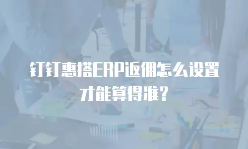 钉钉惠搭ERP返佣怎么设置才能算得准？