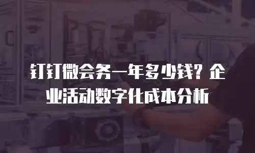 钉钉微会务一年多少钱？企业活动数字化成本分析