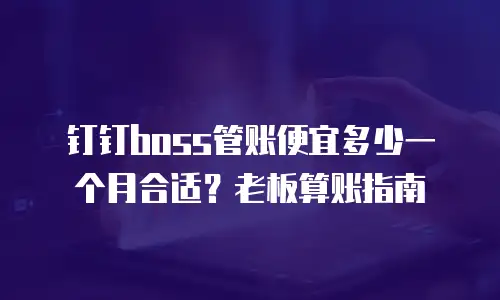 钉钉boss管账便宜多少一个月合适？老板算账指南
