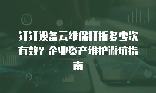钉钉设备云维保打折多少次有效？企业资产维护避坑指南
