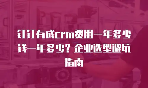 钉钉有成crm费用一年多少钱一年多少？企业选型避坑指南