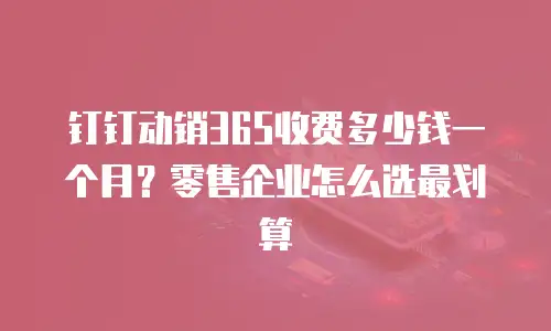 钉钉动销365收费多少钱一个月？零售企业怎么选最划算