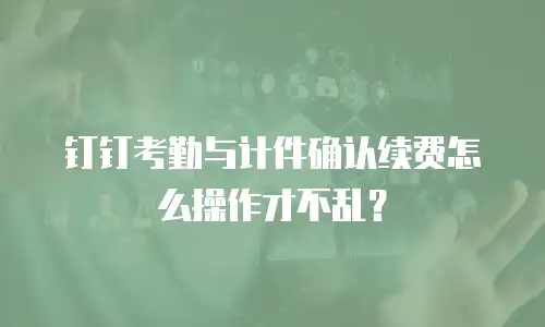 钉钉考勤与计件确认续费怎么操作才不乱？