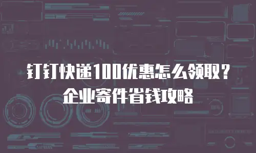 钉钉快递100优惠怎么领取？企业寄件省钱攻略
