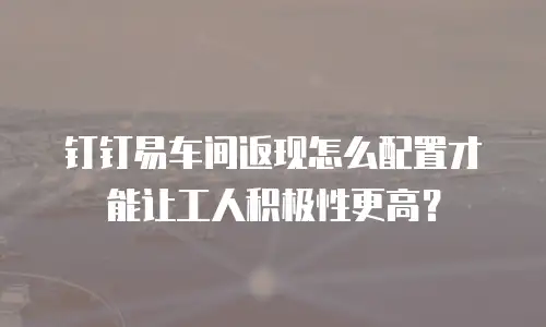 钉钉易车间返现怎么配置才能让工人积极性更高？