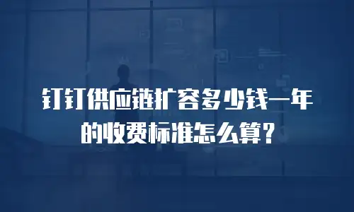 钉钉供应链扩容多少钱一年的收费标准怎么算？