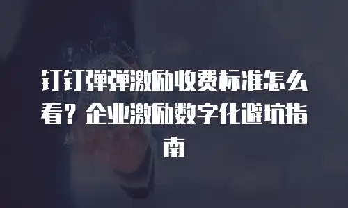 钉钉弹弹激励收费标准怎么看？企业激励数字化避坑指南