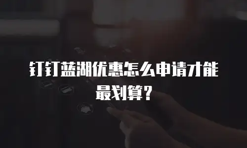 钉钉蓝湖优惠怎么申请才能最划算？