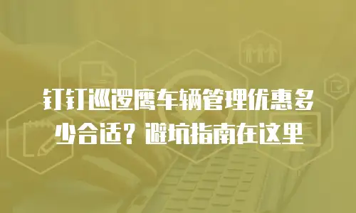 钉钉巡逻鹰车辆管理优惠多少合适？避坑指南在这里