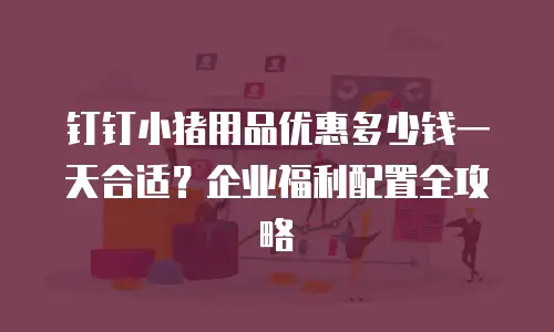 钉钉小猪用品优惠多少钱一天合适？企业福利配置全攻略