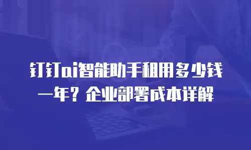 钉钉ai智能助手租用多少钱一年？企业部署成本详解