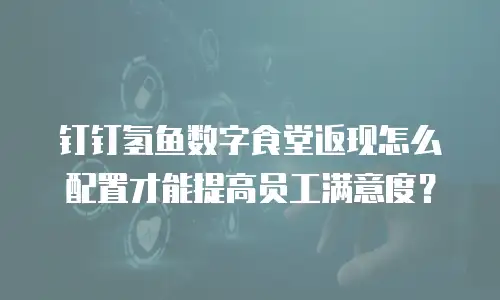 钉钉氢鱼数字食堂返现怎么配置才能提高员工满意度？