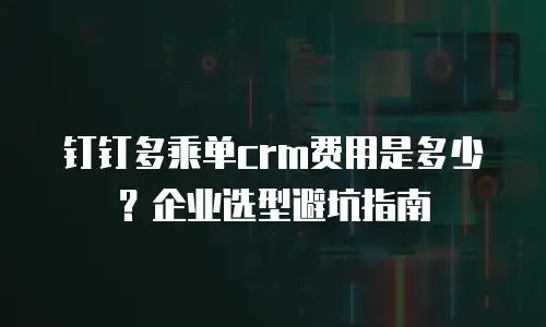 钉钉多乘单crm费用是多少？企业选型避坑指南