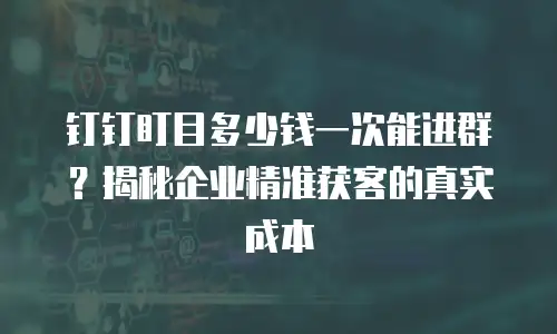 钉钉盯目多少钱一次能进群？揭秘企业精准获客的真实成本