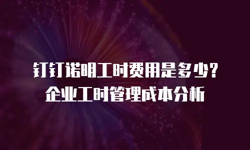 钉钉诺明工时费用是多少？企业工时管理成本分析