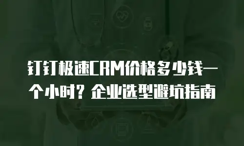 钉钉极速CRM价格多少钱一个小时？企业选型避坑指南