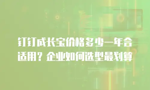 钉钉成长宝价格多少一年合适用？企业如何选型最划算