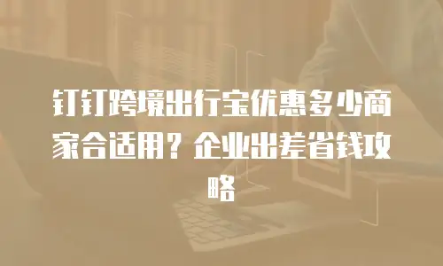 钉钉跨境出行宝优惠多少商家合适用？企业出差省钱攻略