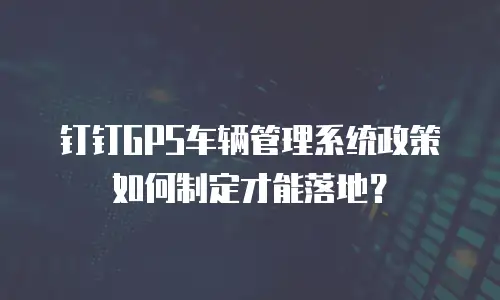 钉钉GPS车辆管理系统政策如何制定才能落地？