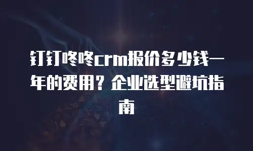 钉钉咚咚crm报价多少钱一年的费用？企业选型避坑指南