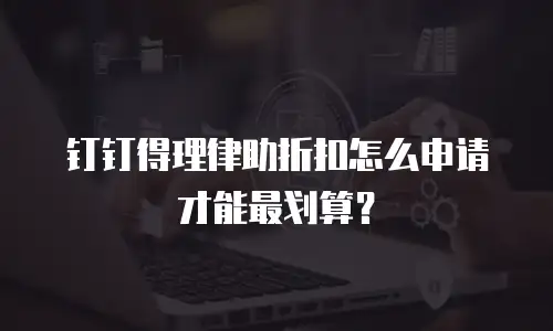 钉钉得理律助折扣怎么申请才能最划算？