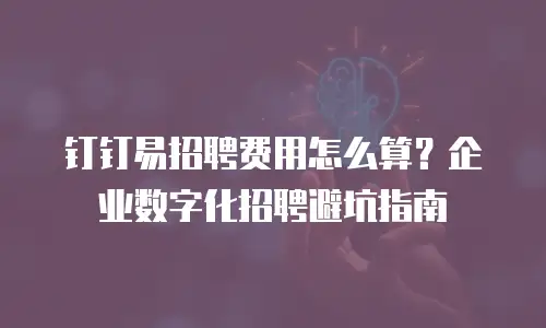钉钉易招聘费用怎么算？企业数字化招聘避坑指南