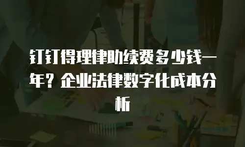 钉钉得理律助续费多少钱一年？企业法律数字化成本分析