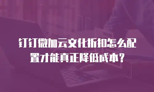 钉钉微加云文化折扣怎么配置才能真正降低成本？