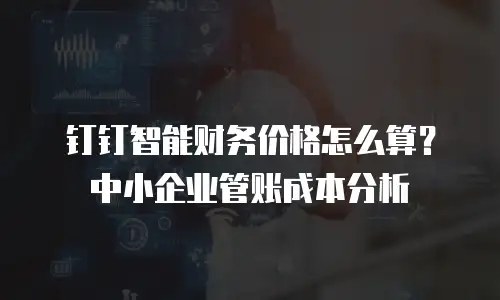 钉钉智能财务价格怎么算？中小企业管账成本分析