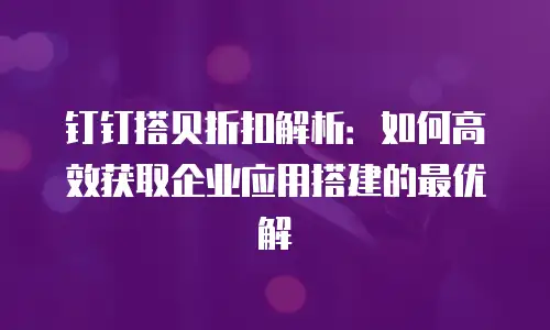 钉钉搭贝折扣解析：如何高效获取企业应用搭建的最优解