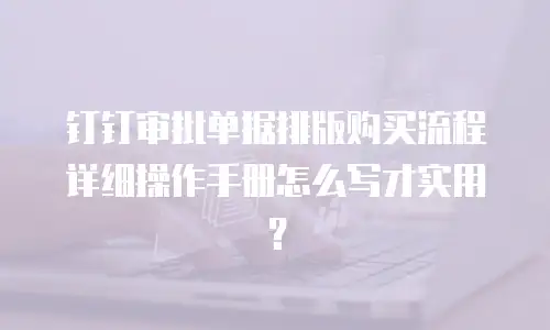 钉钉审批单据排版购买流程详细操作手册怎么写才实用？