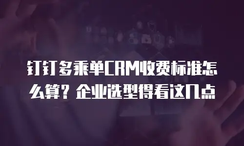 钉钉多乘单CRM收费标准怎么算？企业选型得看这几点