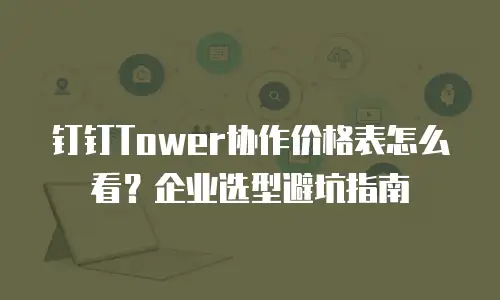 钉钉Tower协作价格表怎么看？企业选型避坑指南