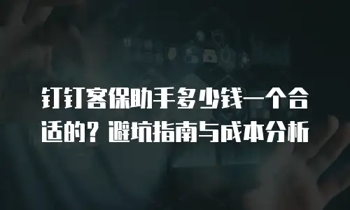 钉钉客保助手多少钱一个合适的？避坑指南与成本分析