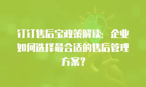 钉钉售后宝政策解读：企业如何选择最合适的售后管理方案？