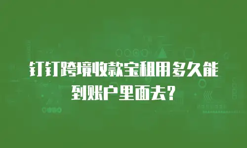钉钉跨境收款宝租用多久能到账户里面去？