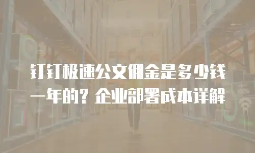 钉钉极速公文佣金是多少钱一年的？企业部署成本详解