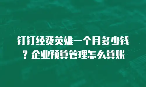 钉钉经费英雄一个月多少钱？企业预算管理怎么算账