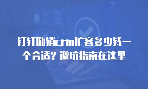钉钉励销crm扩容多少钱一个合适？避坑指南在这里