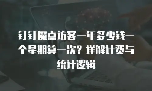 钉钉魔点访客一年多少钱一个星期算一次？详解计费与统计逻辑