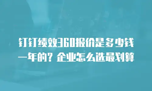 钉钉绩效360报价是多少钱一年的？企业怎么选最划算
