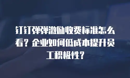 钉钉弹弹激励收费标准怎么看？企业如何低成本提升员工积极性？