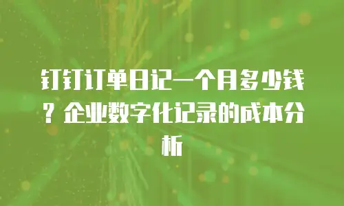 钉钉订单日记一个月多少钱？企业数字化记录的成本分析