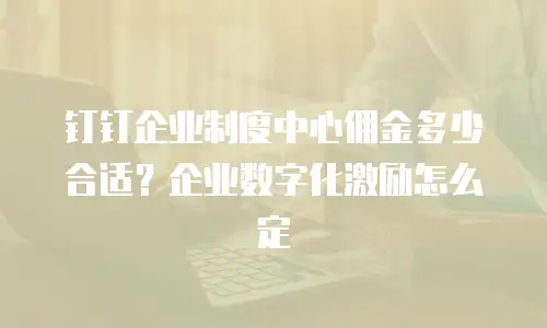钉钉企业制度中心佣金多少合适？企业数字化激励怎么定