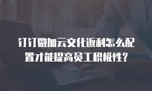 钉钉微加云文化返利怎么配置才能提高员工积极性？