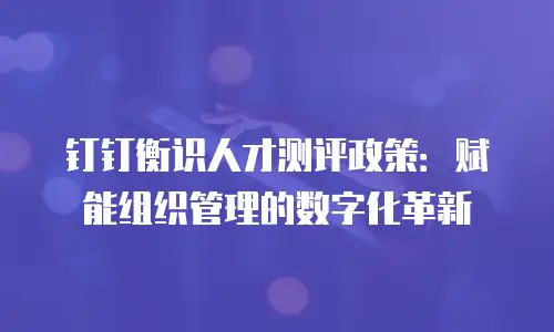 钉钉衡识人才测评政策：赋能组织管理的数字化革新