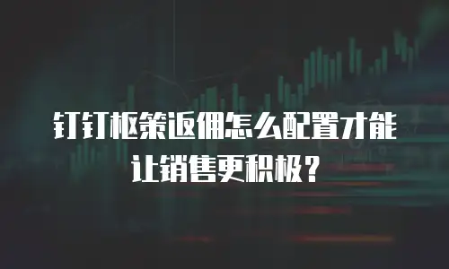 钉钉枢策返佣怎么配置才能让销售更积极？