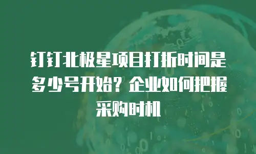 钉钉北极星项目打折时间是多少号开始？企业如何把握采购时机