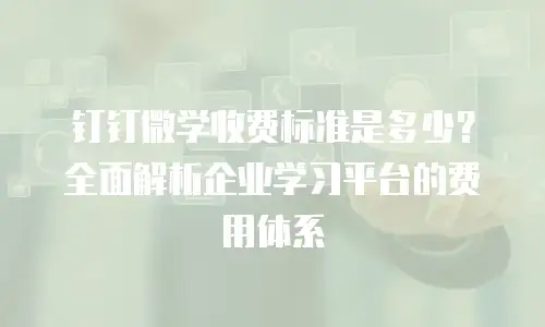 钉钉微学收费标准是多少？全面解析企业学习平台的费用体系